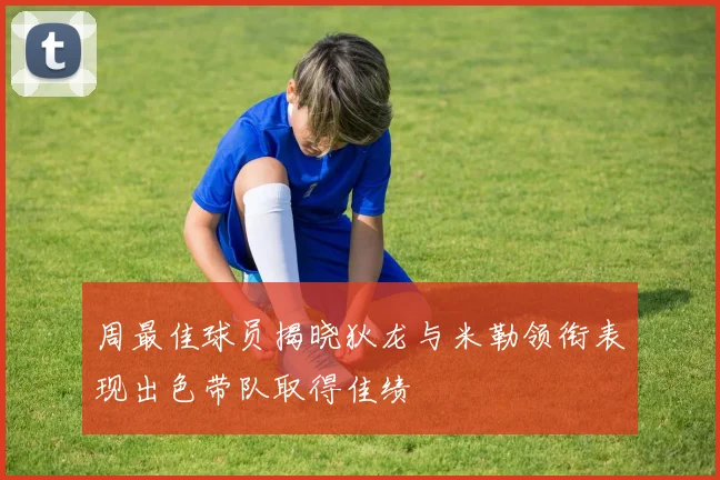 周最佳球员揭晓狄龙与米勒领衔表现出色带队取得佳绩