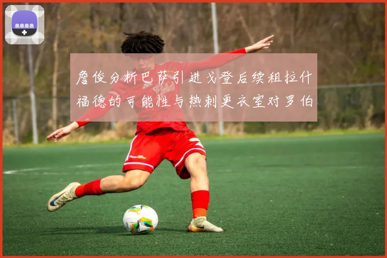 詹俊分析巴萨引进戈登后续租拉什福德的可能性与热刺更衣室对罗伯逊的需求