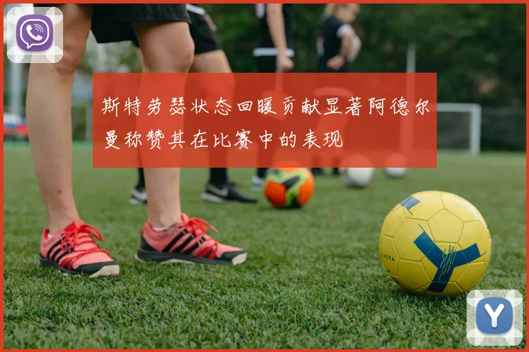 斯特劳瑟状态回暖贡献显著阿德尔曼称赞其在比赛中的表现
