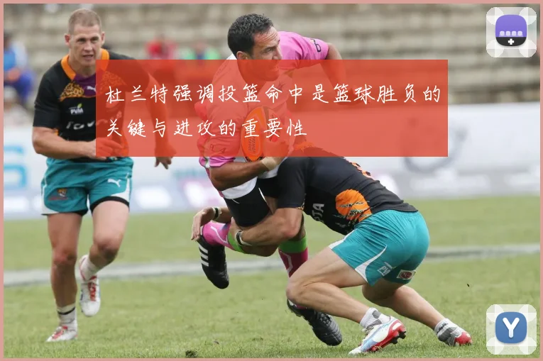 杜兰特强调投篮命中是篮球胜负的关键与进攻的重要性