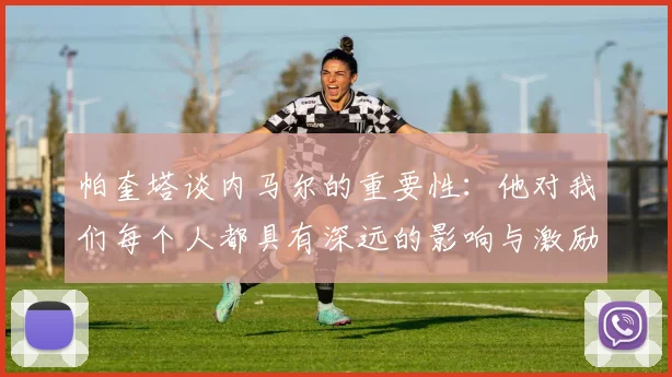 帕奎塔谈内马尔的重要性：他对我们每个人都具有深远的影响与激励