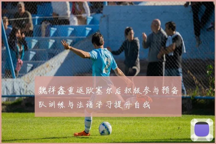 魏祥鑫重返欧塞尔后积极参与预备队训练与法语学习提升自我