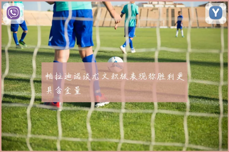 帕拉迪诺谈尤文积极表现称胜利更具含金量