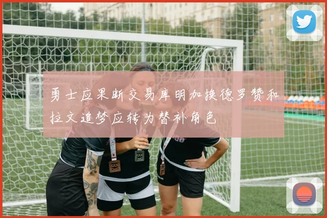 勇士应果断交易库明加换德罗赞和拉文追梦应转为替补角色
