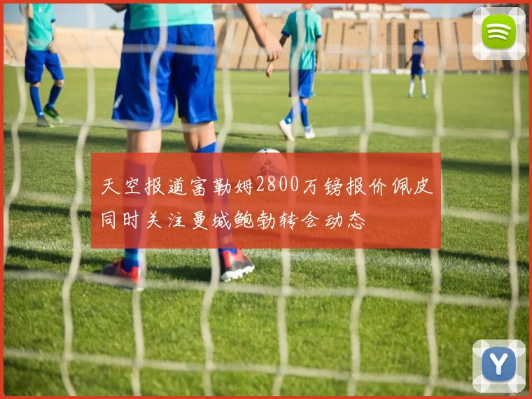 天空报道富勒姆2800万镑报价佩皮同时关注曼城鲍勃转会动态