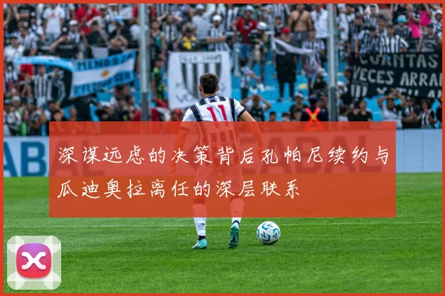 深谋远虑的决策背后孔帕尼续约与瓜迪奥拉离任的深层联系