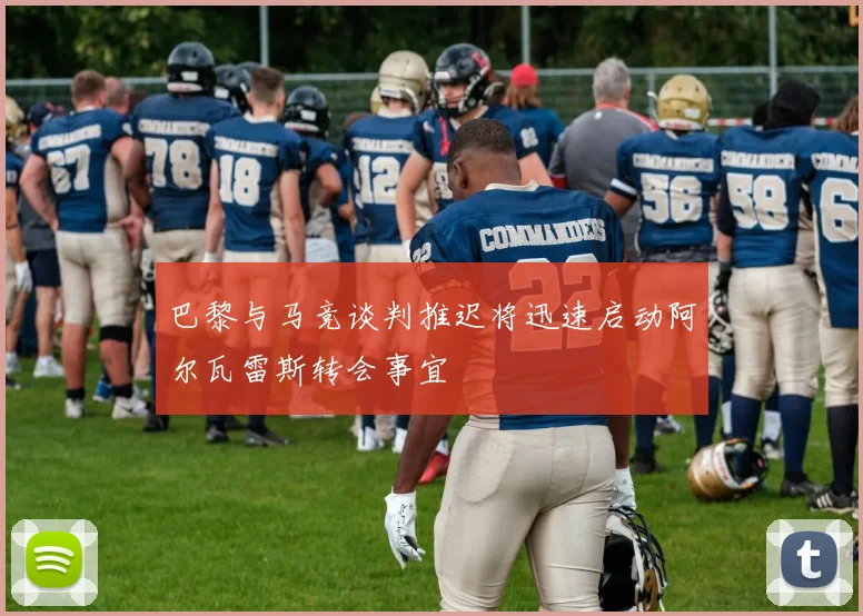 巴黎与马竞谈判推迟将迅速启动阿尔瓦雷斯转会事宜