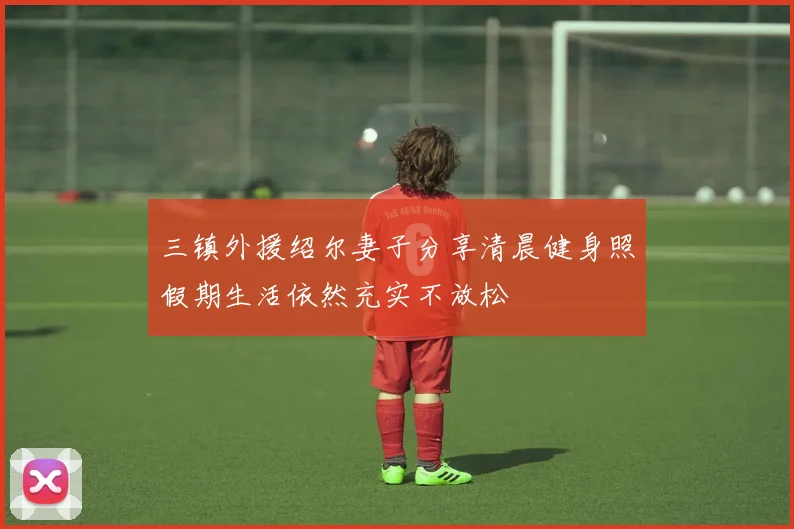 三镇外援绍尔妻子分享清晨健身照假期生活依然充实不放松