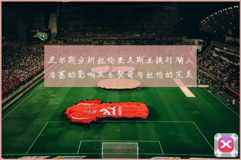 皮尔斯分析杜伦里夫斯互换对湖人活塞的影响及东契奇与杜伦的完美搭配