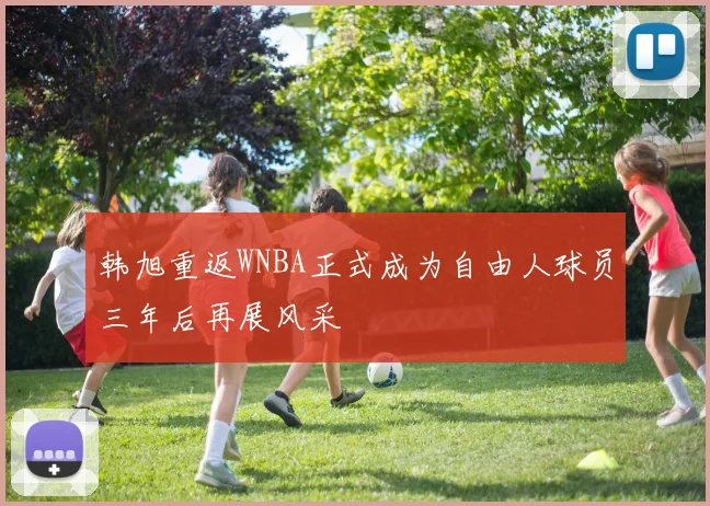 韩旭重返WNBA正式成为自由人球员三年后再展风采