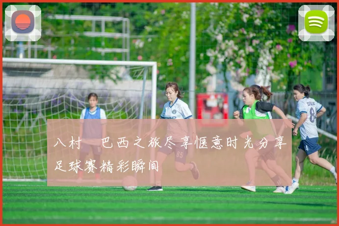 八村塁巴西之旅尽享惬意时光分享足球赛精彩瞬间