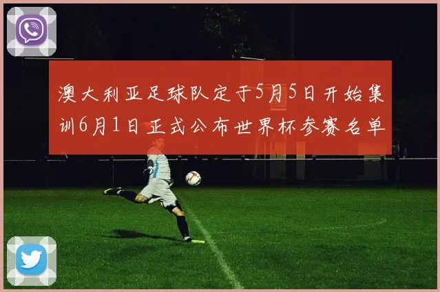 澳大利亚足球队定于5月5日开始集训6月1日正式公布世界杯参赛名单