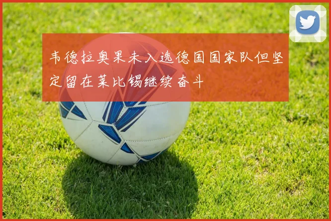 韦德拉奥果未入选德国国家队但坚定留在莱比锡继续奋斗
