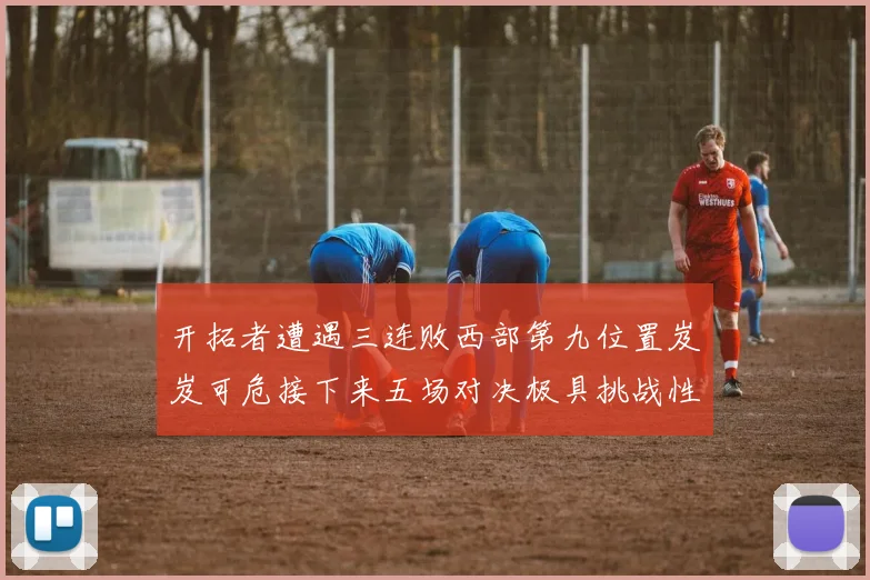开拓者遭遇三连败西部第九位置岌岌可危接下来五场对决极具挑战性