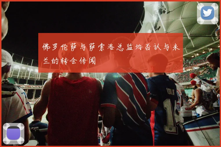 佛罗伦萨与萨索洛总监均否认与米兰的转会传闻