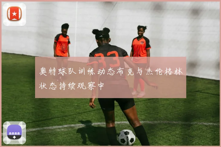 奥特球队训练动态布克与杰伦格林状态持续观察中